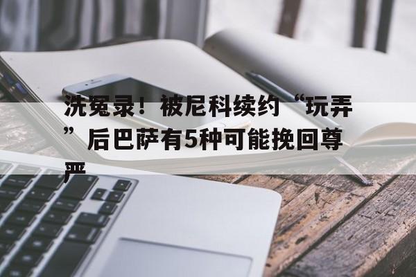 洗冤录！被尼科续约“玩弄”后巴萨有5种可能挽回尊严(硼酸洗液的正确用法)